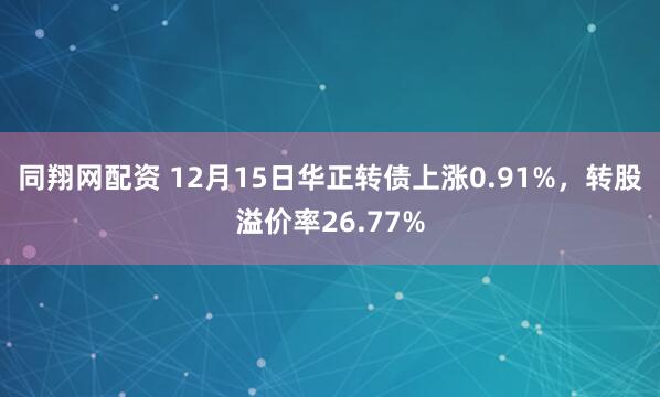 同翔网配资 12月15日华正转债上涨0.91%，转股溢价率26.77%