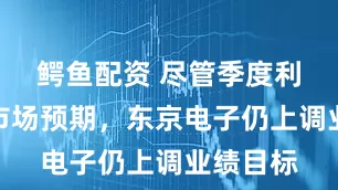 鳄鱼配资 尽管季度利润不及市场预期，东京电子仍上调业绩目标